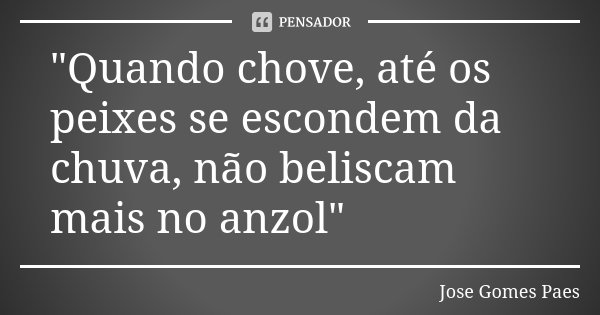 "Quando chove, até os peixes se escondem da chuva, não beliscam mais no anzol"... Frase de Jose Gomes Paes.