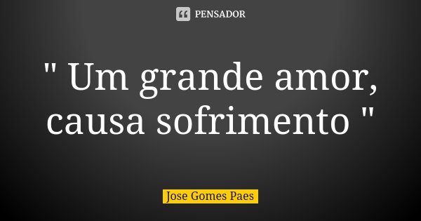 " Um grande amor, causa sofrimento "... Frase de José Gomes Paes.