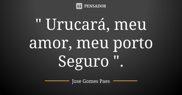 " Urucará, meu amor, meu porto Seguro ".... Frase de José Gomes Paes.