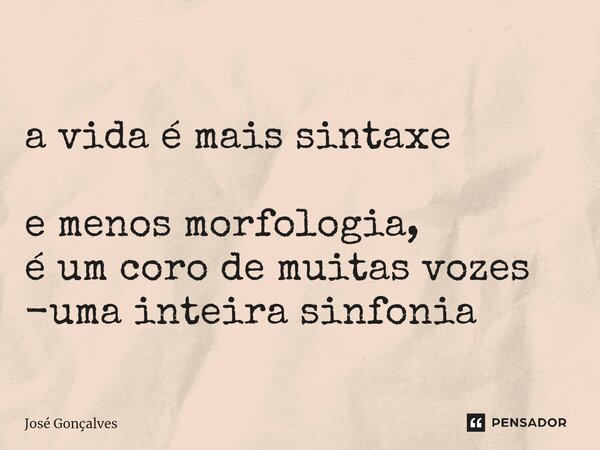 ⁠ a vida é mais sintaxe e menos morfologia, é um coro de muitas vozes -uma inteira sinfonia... Frase de José Gonçalves.