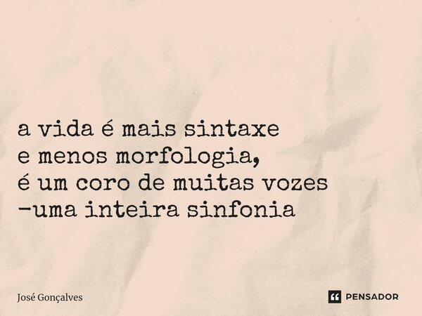 ⁠ a vida é mais sintaxe e menos morfologia, é um coro de muitas vozes -uma inteira sinfonia... Frase de José Gonçalves.