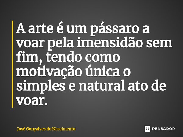 ⁠A arte é um pássaro a voar pela imensidão sem fim, tendo como motivação única o simples e natural ato de voar.... Frase de José Gonçalves do Nascimento.