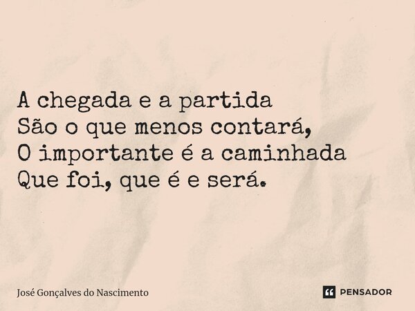 A ⁠chegada e a partida São o que menos contará, O importante é a caminhada Que foi, que é e será.... Frase de José Gonçalves do Nascimento.