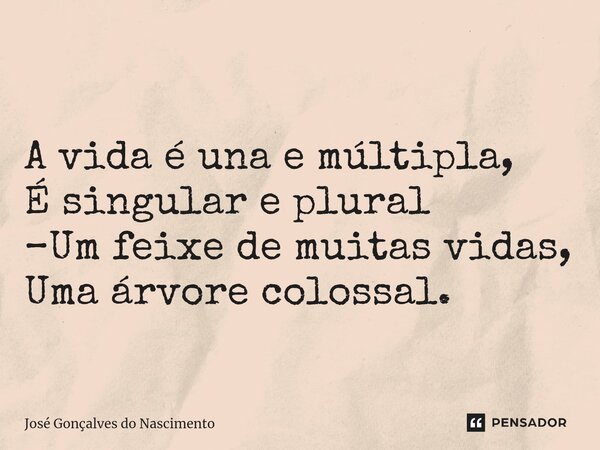 ⁠ A vida é una e múltipla, É singular e plural –Um feixe de muitas vidas, Uma árvore colossal.... Frase de José Gonçalves do Nascimento.