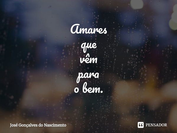 ⁠Amares
que
vêm
para
o bem.... Frase de José Gonçalves do Nascimento.