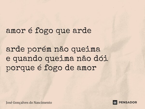 amor é fogo que arde arde porém não queima e quando queima não dói porque é fogo de amor... Frase de José Gonçalves do Nascimento.