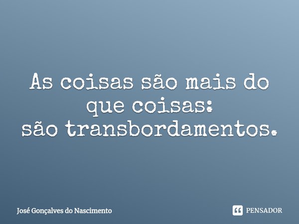 ⁠As coisas são mais do que coisas:
são transbordamentos.... Frase de José Gonçalves do Nascimento.