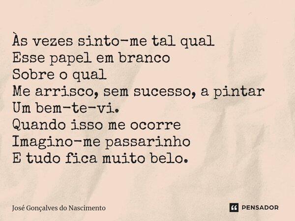 ⁠Às vezes sinto-me tal qual Esse papel em branco Sobre o qual Me arrisco, sem sucesso, a pintar Um bem-te-vi. Quando isso me ocorre Imagino-me passarinho E tudo... Frase de José Gonçalves do Nascimento.