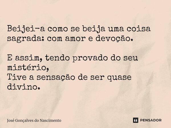 ⁠Beijei-a como se beija uma coisa sagrada: com amor e devoção. E assim, tendo provado do seu mistério, Tive a sensação de ser quase divino.... Frase de José Gonçalves do Nascimento.