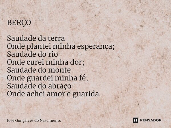 ⁠BERÇO Saudade da terra Onde plantei minha esperança; Saudade do rio Onde curei minha dor; Saudade do monte Onde guardei minha fé; Saudade do abraço Onde achei ... Frase de José Gonçalves do Nascimento.