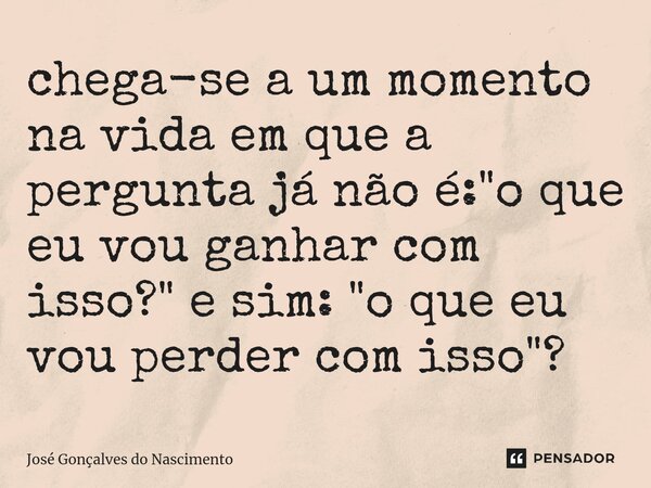 ⁠⁠chega-se a um momento na vida em que a pergunta já não é: "o que eu vou ganhar com isso?" e sim: "o que eu vou perder com isso"?... Frase de José Gonçalves do Nascimento.