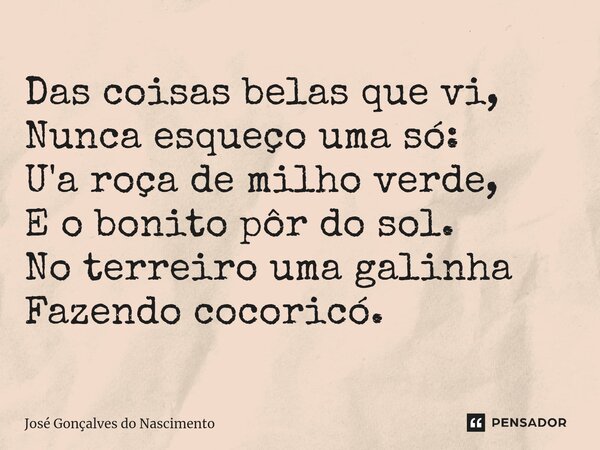 ⁠Das coisas belas que vi, Nunca esqueço uma só: U'a roça de milho verde, E o bonito pôr do sol. No terreiro uma galinha Fazendo cocoricó.... Frase de José Gonçalves do Nascimento.