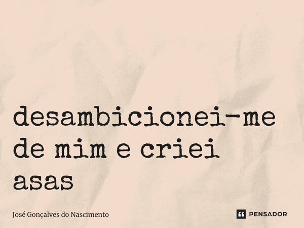 ⁠ desambicionei-me de mim e criei asas... Frase de José Gonçalves do Nascimento.