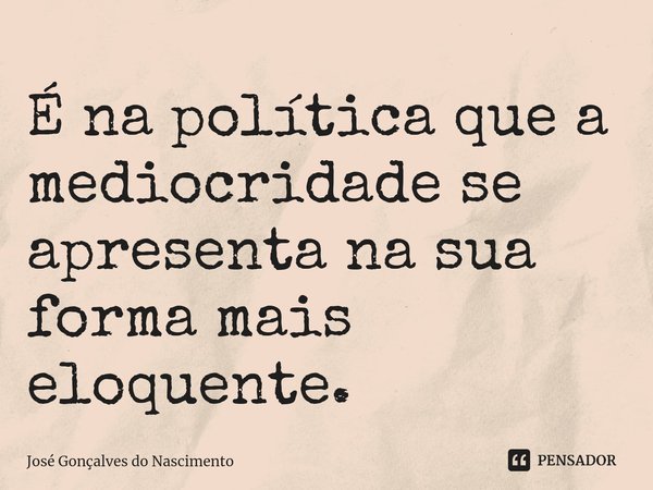 ⁠É na política que a mediocridade se apresenta na sua forma mais eloquente.... Frase de José Gonçalves do Nascimento.