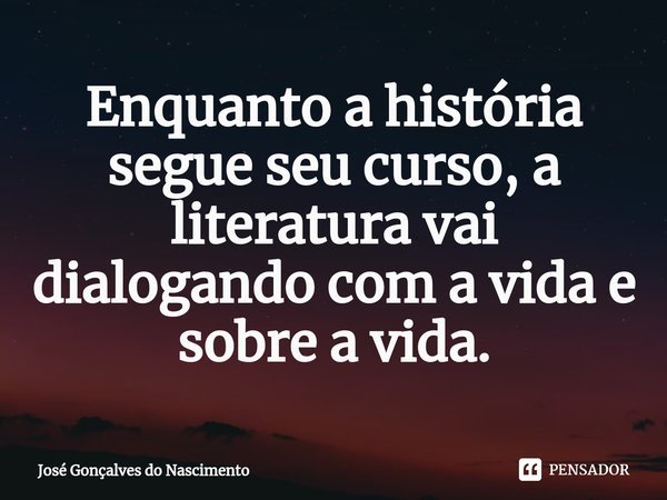 ⁠Enquanto a história segue seu curso, a literatura vai dialogando com a vida e sobre a vida.... Frase de José Gonçalves do Nascimento.