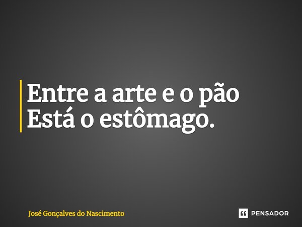 ⁠Entre a arte e o pão Está o estômago.... Frase de José Gonçalves do Nascimento.