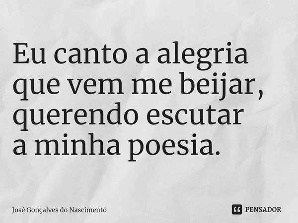 ⁠Eu canto a alegria
que vem me beijar,
querendo escutar
a minha poesia.... Frase de José Gonçalves do Nascimento.