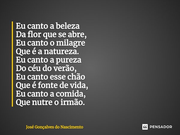 ⁠⁠Eu canto a beleza Da flor que se abre, Eu canto o milagre Que é a natureza. Eu canto a pureza Do céu do verão, Eu canto esse chão Que é fonte de vida, Eu cant... Frase de José Gonçalves do Nascimento.