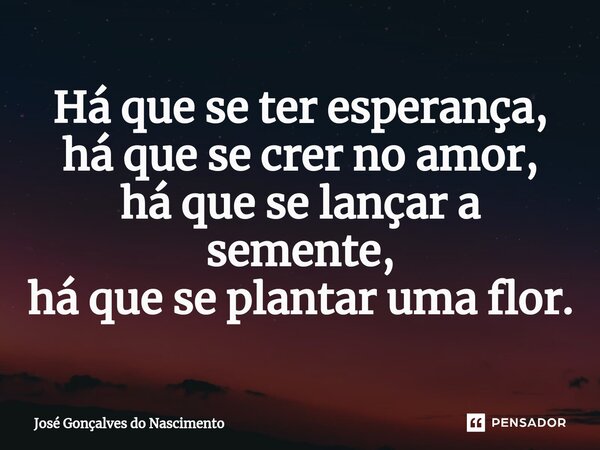 ⁠⁠Há que se ter esperança, há que se crer no amor, há que se lançar a semente, há que se plantar uma flor.... Frase de José Gonçalves do Nascimento.