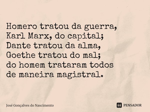 ⁠
Homero tratou da guerra,
Karl Marx, do capital;
Dante tratou da alma,
Goethe tratou do mal;
do homem trataram todos
de maneira magistral.... Frase de José Gonçalves do Nascimento.