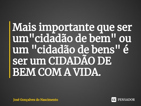 ⁠⁠Mais importante que ser um "cidadão de bem" ou um "cidadão de bens" é ser um CIDADÃO DE BEM COM A VIDA.... Frase de José Gonçalves do Nascimento.