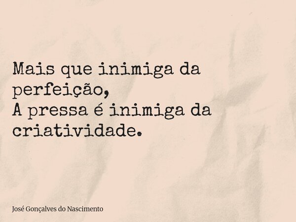 Mais que inimiga da perfeição, A pressa é inimiga da criatividade.... Frase de José Gonçalves do Nascimento.