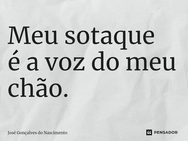 Meu sotaque é a voz do meu chão.⁠... Frase de José Gonçalves do Nascimento.