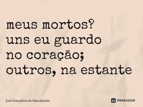 ⁠meus mortos? uns eu guardo no coração; outros, na estante... Frase de José Gonçalves do Nascimento.