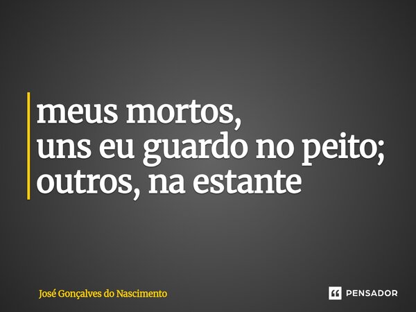 ⁠meus mortos, uns eu guardo no peito; outros, na estante... Frase de José Gonçalves do Nascimento.
