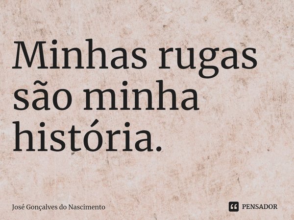 ⁠Minhas rugas são minha história.... Frase de José Gonçalves do Nascimento.