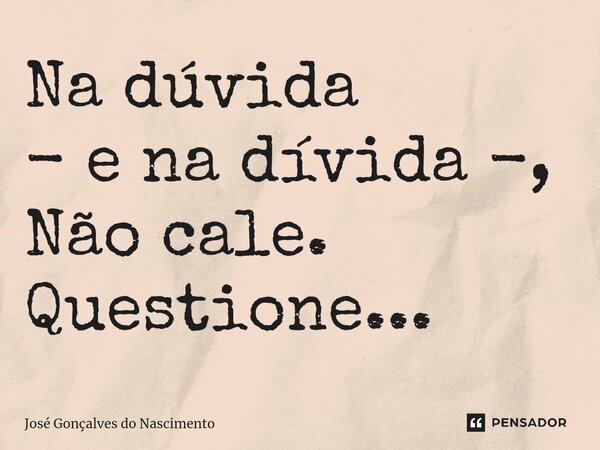 ⁠Na dúvida - e na dívida -, Não cale. Questione...... Frase de José Gonçalves do Nascimento.