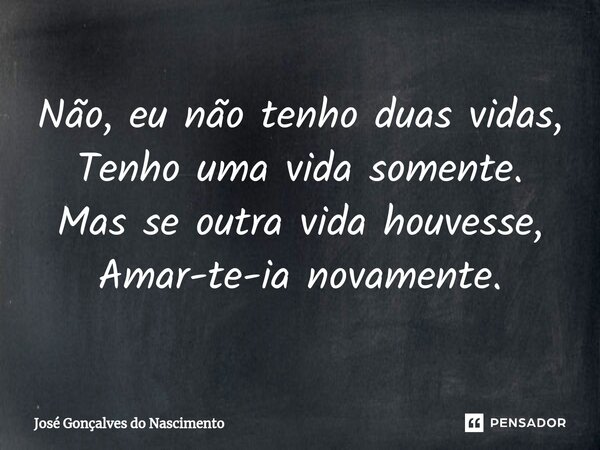 ⁠Não, eu não tenho duas vidas, Tenho uma vida somente. Mas se outra vida houvesse, Amar-te-ia novamente.... Frase de José Gonçalves do Nascimento.