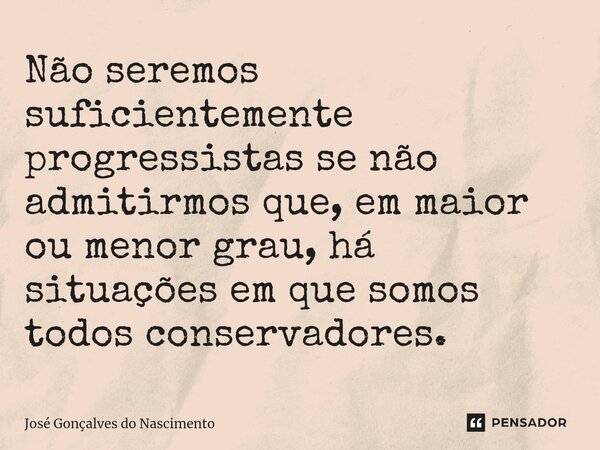 ⁠⁠⁠⁠⁠⁠Não seremos suficientemente progressistas se não admitirmos que, em maior ou menor grau, há situações em que somos todos conservadores.... Frase de José Gonçalves do Nascimento.