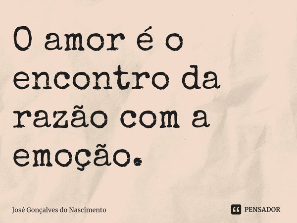 ⁠O amor é o encontro da razão com a emoção.... Frase de José Gonçalves do Nascimento.