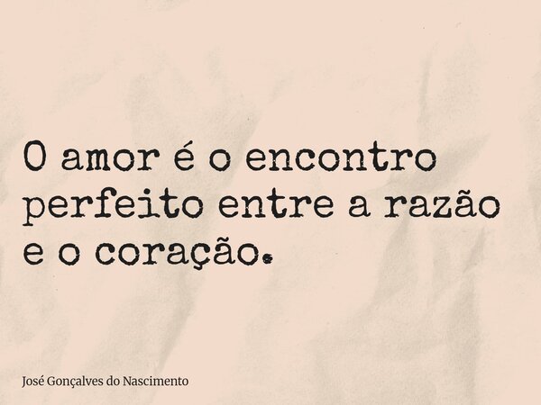 O amor é o encontro perfeito entre a razão e o coração.... Frase de José Gonçalves do Nascimento.