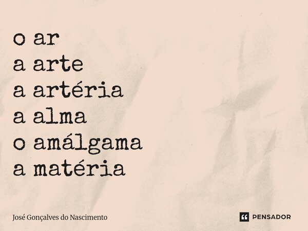 ⁠o ar a arte a artéria a alma o amálgama a matéria... Frase de José Gonçalves do Nascimento.
