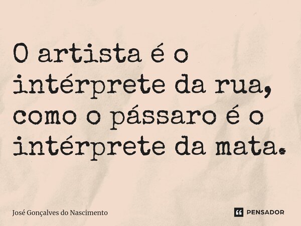 ⁠O artista é o intérprete da rua, como o pássaro é o intérprete da mata.... Frase de José Gonçalves do Nascimento.