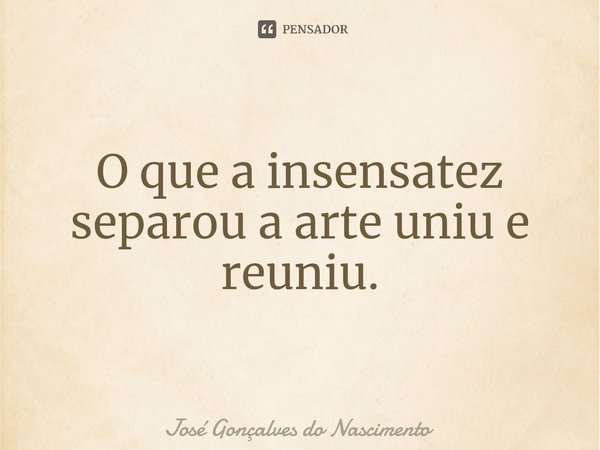 ⁠⁠O que a insensatez separou a arte uniu e reuniu.... Frase de José Gonçalves do Nascimento.