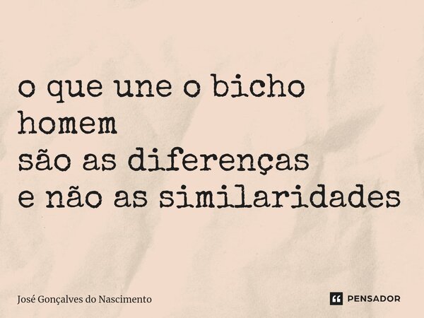 ⁠o que une o bicho homem são as diferenças e não as similaridades... Frase de José Gonçalves do Nascimento.