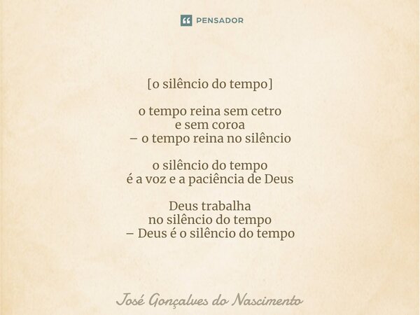 [o silêncio do tempo] o tempo reina sem cetro e sem coroa – o tempo reina no silêncio o silêncio do tempo é a voz ea paciência de Deus Deus trabalha no silêncio... Frase de José Gonçalves do Nascimento.