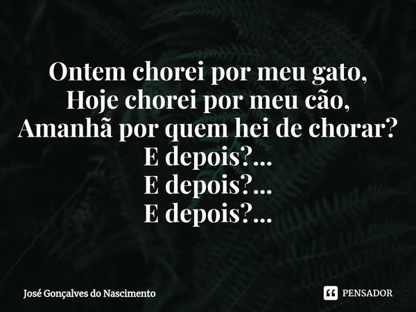 ⁠⁠Ontem chorei por meu gato,
Hoje chorei por meu cão,
Amanhã por quem hei de chorar?
E depois?...
E depois?...
E depois?...... Frase de José Gonçalves do Nascimento.