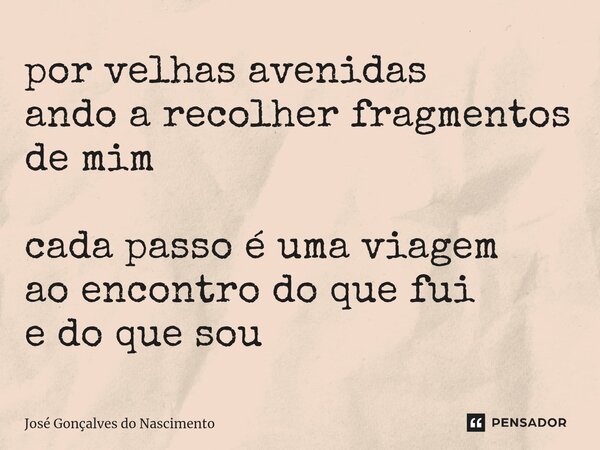 ⁠por velhas avenidas ando a recolherfragmentos de mim cada passo é uma viagem ao encontro do que fui e do que sou... Frase de José Gonçalves do Nascimento.
