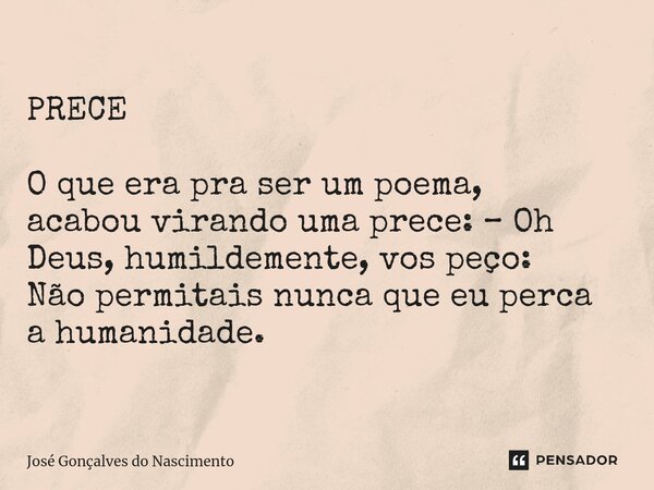 ⁠PRECE O que era pra ser um poema, acabou virando uma prece:– Oh Deus, humildemente, vos peço: Não permitais nunca que eu perca a humanidade.... Frase de José Gonçalves do Nascimento.