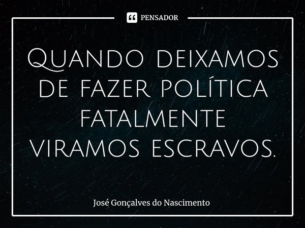 ⁠⁠Quando deixamos de fazer política fatalmente viramos escravos.... Frase de José Gonçalves do Nascimento.