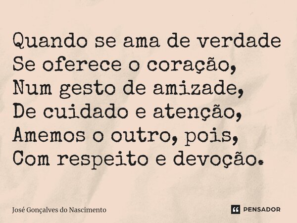 ⁠⁠⁠Quando se ama de verdade Se oferece o coração, Num gesto de amizade, De cuidado e atenção, Amemos o outro, pois, Com respeito e devoção.... Frase de José Gonçalves do Nascimento.