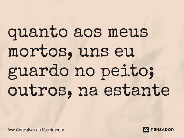 ⁠quanto aos meus mortos,uns eu guardo no peito; outros, na estante... Frase de José Gonçalves do Nascimento.