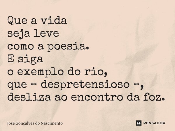 ⁠Que a vida seja leve como a poesia. E siga o exemplo do rio, que – despretensioso –, desliza ao encontro da foz.... Frase de José Gonçalves do Nascimento.