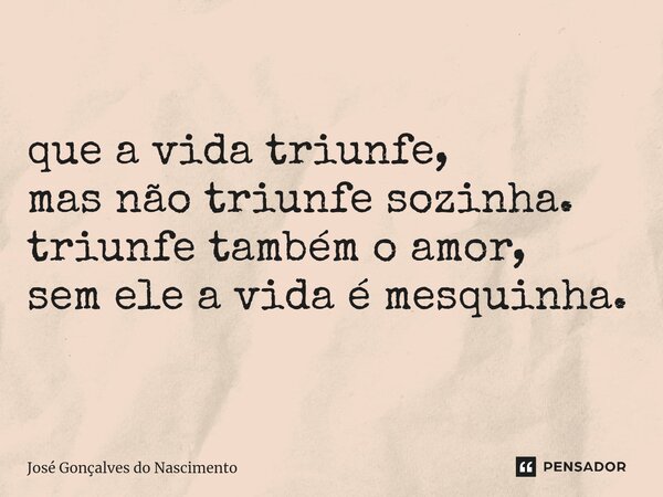 que ⁠a vida triunfe, mas não triunfe sozinha. triunfe também o amor, sem ele a vida é mesquinha.... Frase de José Gonçalves do Nascimento.