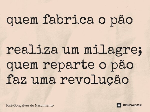 ⁠quem fabrica o pão realiza um milagre; quem reparte o pão faz uma revolução... Frase de José Gonçalves do Nascimento.