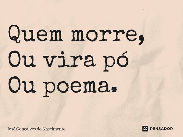 ⁠Quem morre, Ou vira pó Ou poema.... Frase de José Gonçalves do Nascimento.